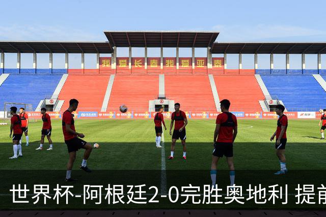 世界杯-阿根廷2-0完胜奥地利 提前一轮小组出线