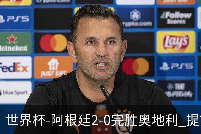 世界杯-阿根廷2-0完胜奥地利 提前一轮小组出线
