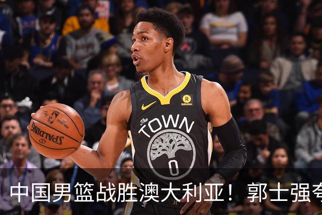 中国男篮战胜澳大利亚！郭士强夸赞一人，不是胡金秋也不是廖三宁